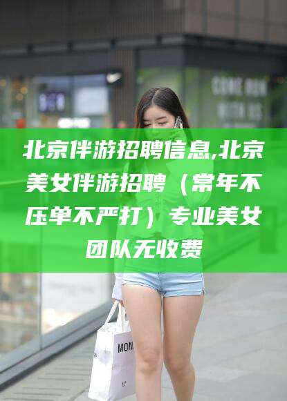 吉安北京伴游招聘信息,北京美女伴游招聘（常年不压单不严打）专业美女团队无收费
