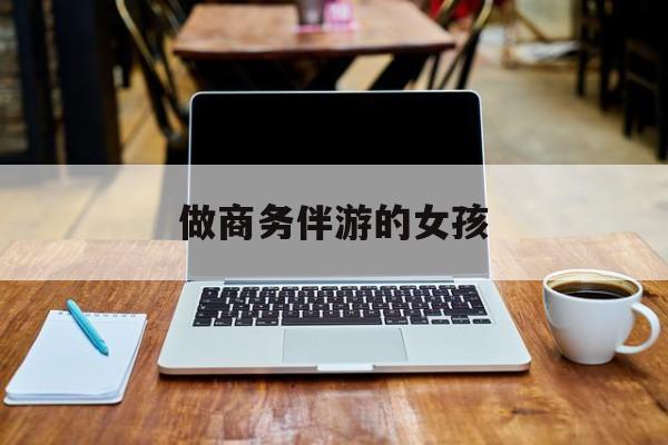 商务伴游是什么职业最新资讯（谁能告诉我哪里有吉安做商务伴游的女孩？）